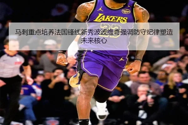 马刺重点培养法国锋线新秀波波维奇强调防守纪律塑造未来核心